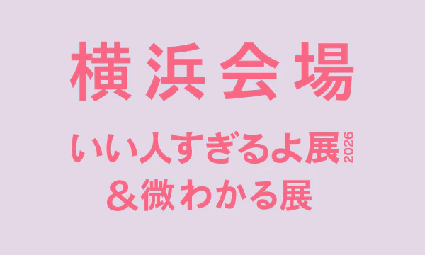 横浜【2026/04】いい人すぎるよ展2026＆微わかる展